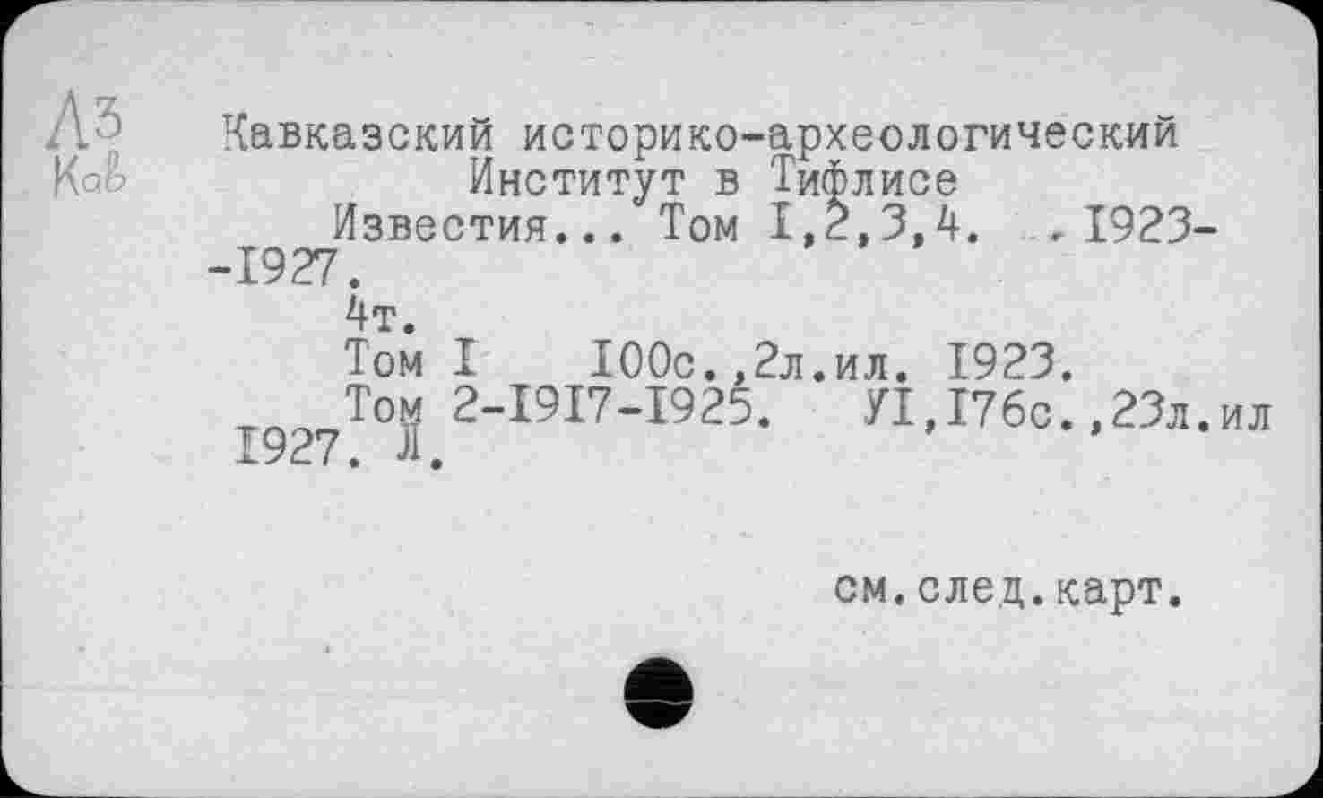 ﻿. Кавказский историко-археологический
Kaö	Институт в Тифлисе
Известия... Том 1,2,3,4. . 1923--1927.
4т.
Том I 100с.,2л.ил. 1923.
I927Toj 2-1917-1925. УІ,176с.,23л.ил
см.след.карт.